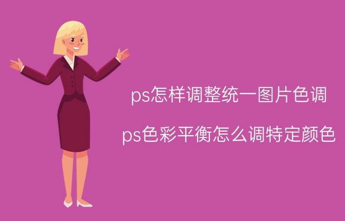 ps怎样调整统一图片色调 ps色彩平衡怎么调特定颜色？